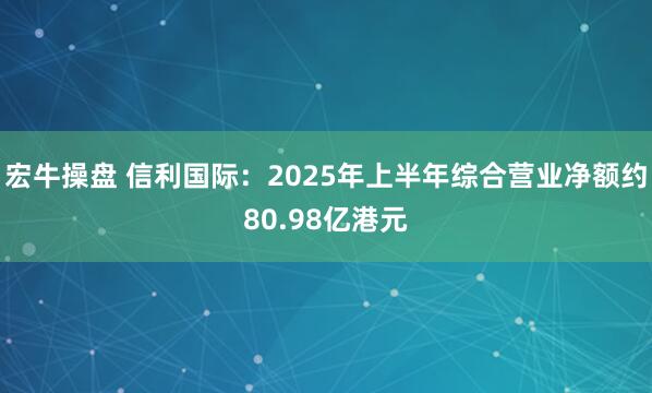 宏牛操盘 信利国际：2025年上半年综合营业净额约80.98亿港元