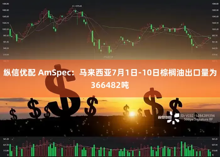 纵信优配 AmSpec：马来西亚7月1日-10日棕榈油出口量为366482吨