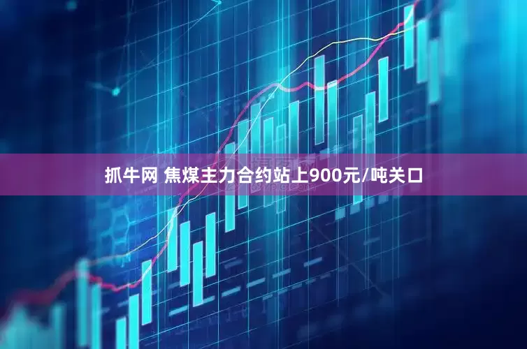 抓牛网 焦煤主力合约站上900元/吨关口