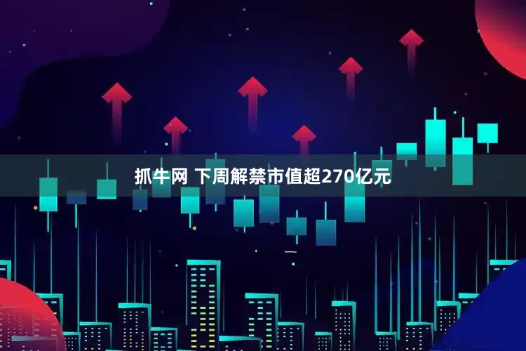 抓牛网 下周解禁市值超270亿元