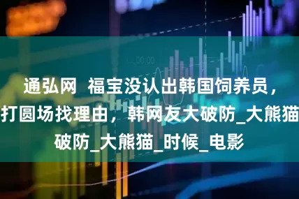 通弘网  福宝没认出韩国饲养员，姜爷爷拼命打圆场找理由，韩网友大破防_大熊猫_时候_电影