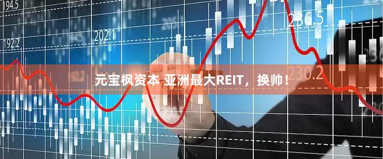 元宝枫资本 亚洲最大REIT，换帅！