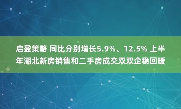 启盈策略 同比分别增长5.9%、12.5% 上半年湖北新房销售和二手房成交双双企稳回暖