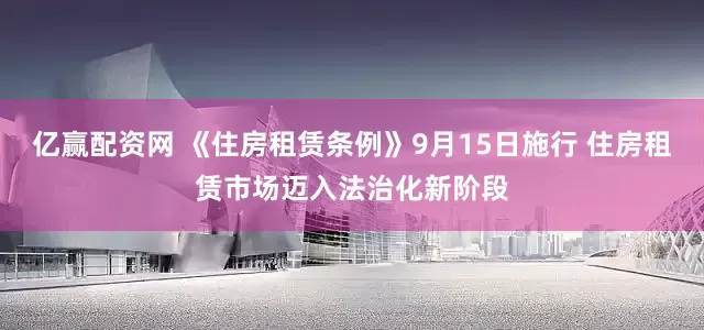 亿赢配资网 《住房租赁条例》9月15日施行 住房租赁市场迈入法治化新阶段