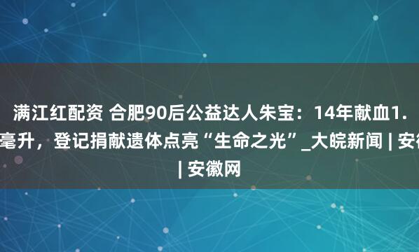 满江红配资 合肥90后公益达人朱宝：14年献血1.7万毫升，登记捐献遗体点亮“生命之光”_大皖新闻 | 安徽网