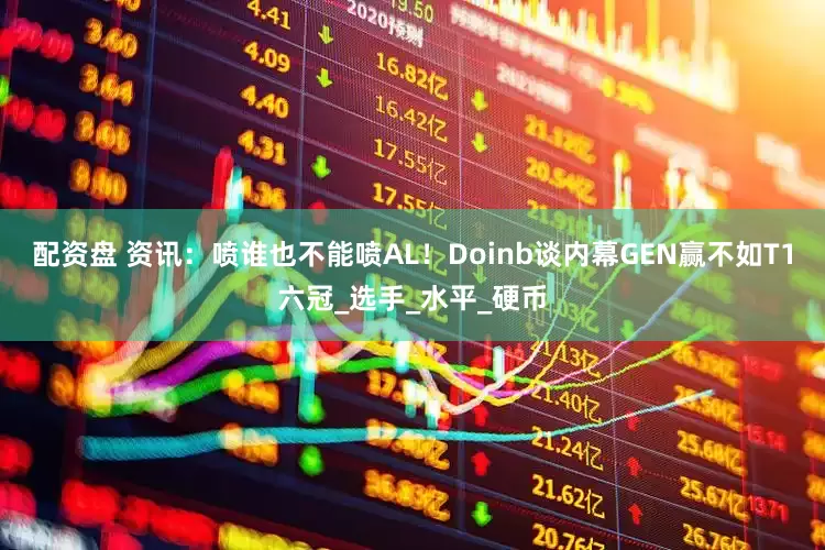 配资盘 资讯：喷谁也不能喷AL！Doinb谈内幕GEN赢不如T1六冠_选手_水平_硬币