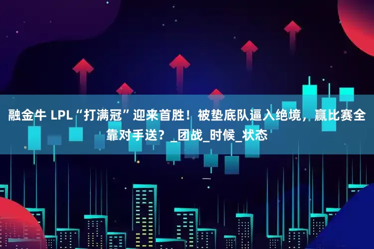 融金牛 LPL“打满冠”迎来首胜！被垫底队逼入绝境，赢比赛全靠对手送？_团战_时候_状态