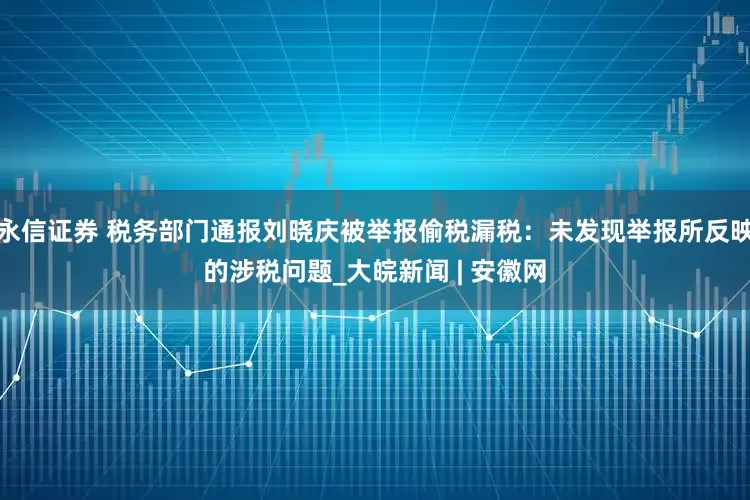 永信证券 税务部门通报刘晓庆被举报偷税漏税：未发现举报所反映的涉税问题_大皖新闻 | 安徽网