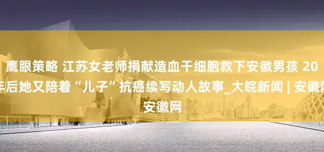 鹰眼策略 江苏女老师捐献造血干细胞救下安徽男孩 20年后她又陪着“儿子”抗癌续写动人故事_大皖新闻 | 安徽网