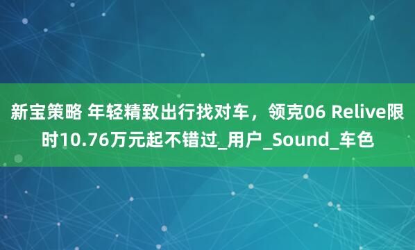 新宝策略 年轻精致出行找对车，领克06 Relive限时10.76万元起不错过_用户_Sound_车色