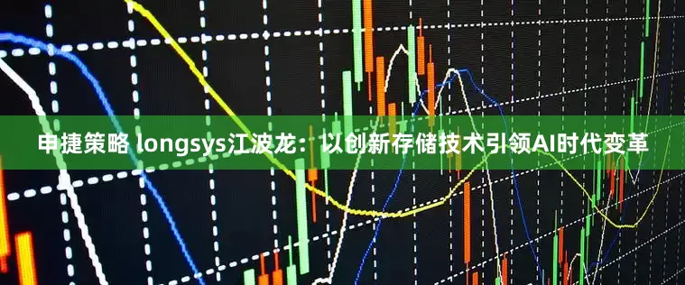 申捷策略 longsys江波龙：以创新存储技术引领AI时代变革