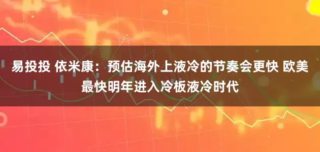 易投投 依米康：预估海外上液冷的节奏会更快 欧美最快明年进入冷板液冷时代