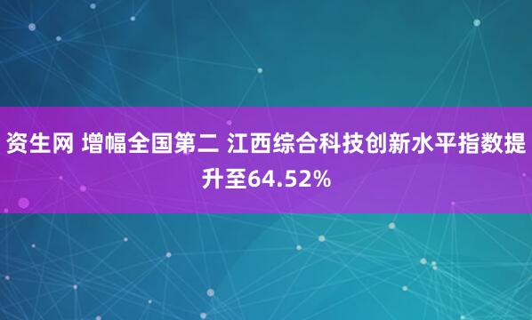 资生网 增幅全国第二 江西综合科技创新水平指数提升至64.52%