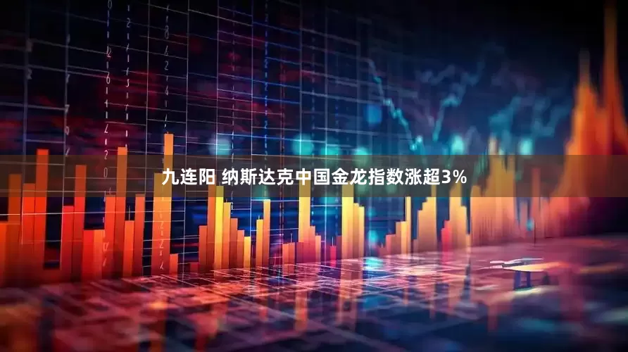 九连阳 纳斯达克中国金龙指数涨超3%
