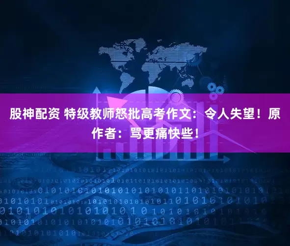 股神配资 特级教师怒批高考作文：令人失望！原作者：骂更痛快些！
