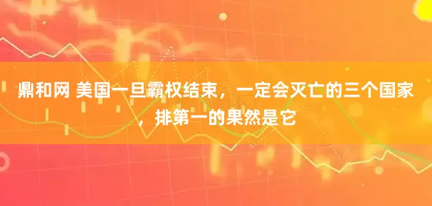 鼎和网 美国一旦霸权结束，一定会灭亡的三个国家，排第一的果然是它