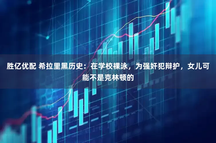 胜亿优配 希拉里黑历史：在学校裸泳，为强奸犯辩护，女儿可能不是克林顿的