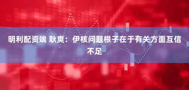 明利配资端 耿爽：伊核问题根子在于有关方面互信不足