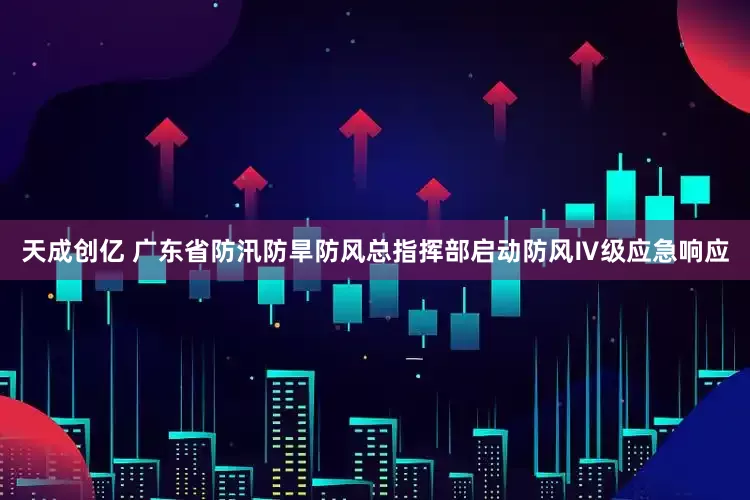 天成创亿 广东省防汛防旱防风总指挥部启动防风Ⅳ级应急响应