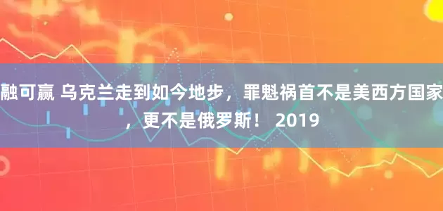 融可赢 乌克兰走到如今地步，罪魁祸首不是美西方国家，更不是俄罗斯！ 2019
