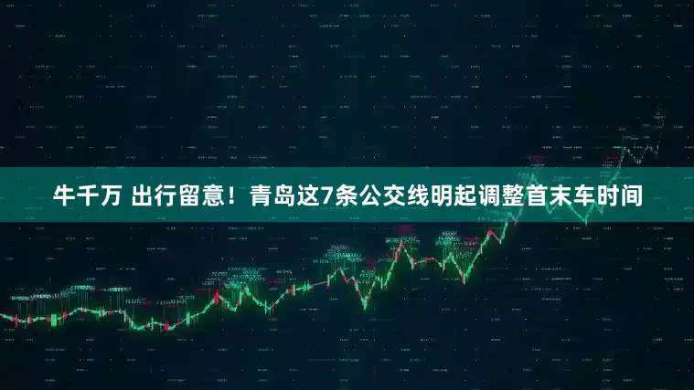 牛千万 出行留意！青岛这7条公交线明起调整首末车时间