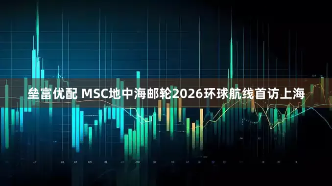 垒富优配 MSC地中海邮轮2026环球航线首访上海